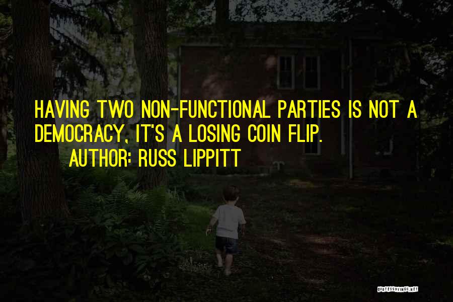 Russ Lippitt Quotes: Having Two Non-functional Parties Is Not A Democracy, It's A Losing Coin Flip.