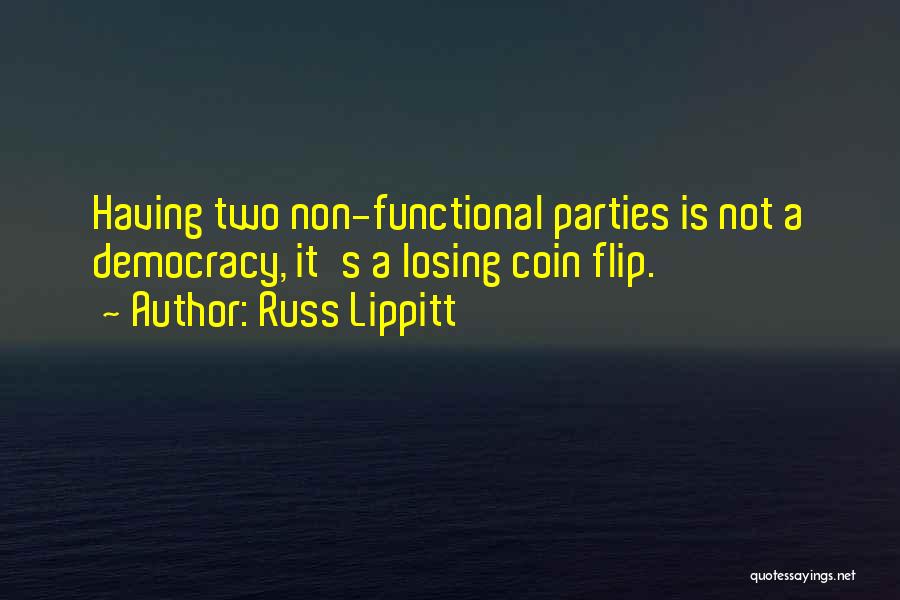 Russ Lippitt Quotes: Having Two Non-functional Parties Is Not A Democracy, It's A Losing Coin Flip.