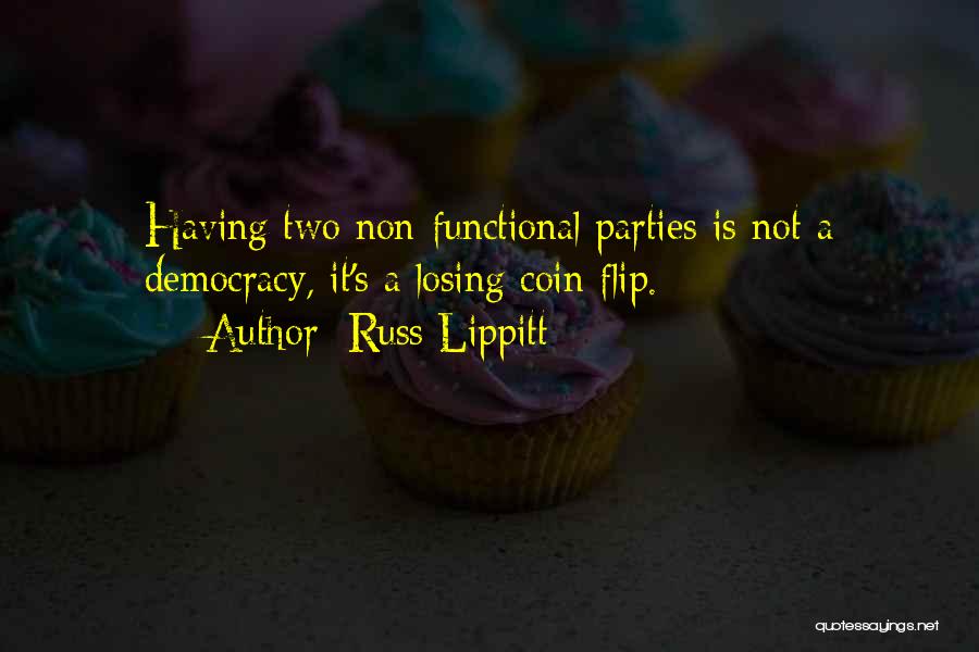 Russ Lippitt Quotes: Having Two Non-functional Parties Is Not A Democracy, It's A Losing Coin Flip.