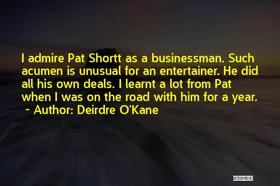 Deirdre O'Kane Quotes: I Admire Pat Shortt As A Businessman. Such Acumen Is Unusual For An Entertainer. He Did All His Own Deals.