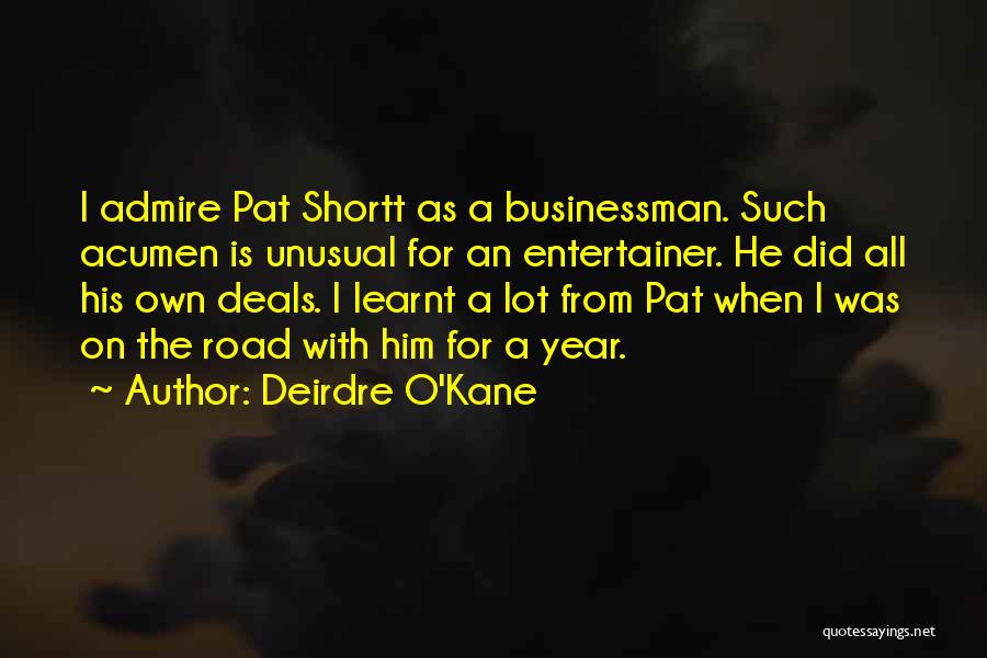 Deirdre O'Kane Quotes: I Admire Pat Shortt As A Businessman. Such Acumen Is Unusual For An Entertainer. He Did All His Own Deals.