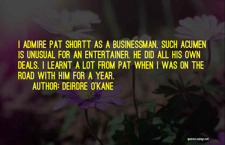 Deirdre O'Kane Quotes: I Admire Pat Shortt As A Businessman. Such Acumen Is Unusual For An Entertainer. He Did All His Own Deals.