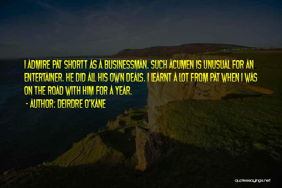 Deirdre O'Kane Quotes: I Admire Pat Shortt As A Businessman. Such Acumen Is Unusual For An Entertainer. He Did All His Own Deals.
