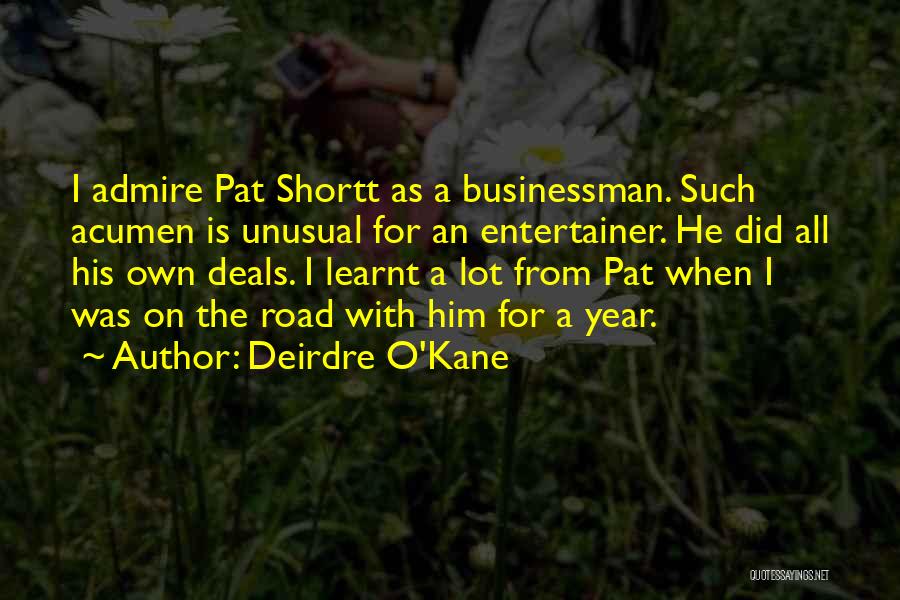 Deirdre O'Kane Quotes: I Admire Pat Shortt As A Businessman. Such Acumen Is Unusual For An Entertainer. He Did All His Own Deals.