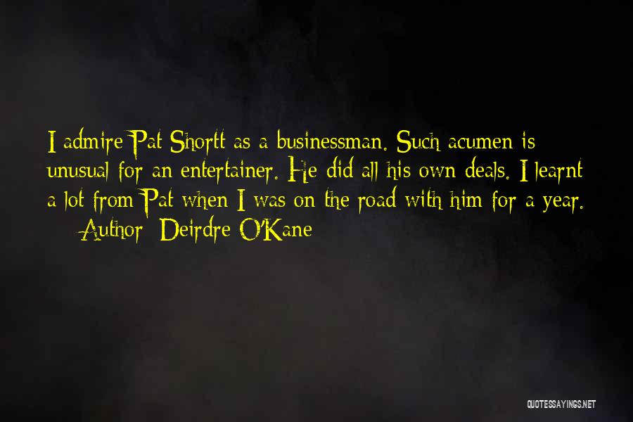 Deirdre O'Kane Quotes: I Admire Pat Shortt As A Businessman. Such Acumen Is Unusual For An Entertainer. He Did All His Own Deals.