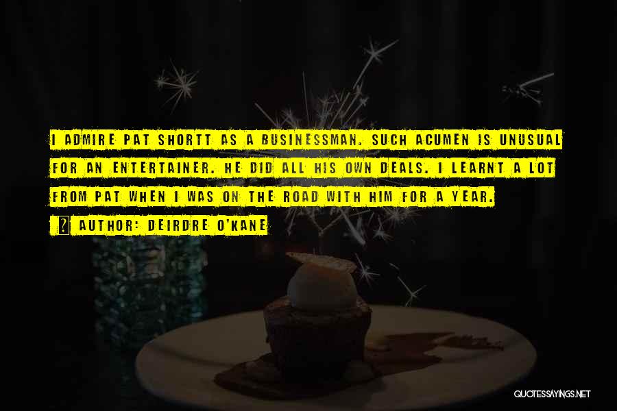 Deirdre O'Kane Quotes: I Admire Pat Shortt As A Businessman. Such Acumen Is Unusual For An Entertainer. He Did All His Own Deals.