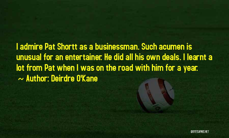 Deirdre O'Kane Quotes: I Admire Pat Shortt As A Businessman. Such Acumen Is Unusual For An Entertainer. He Did All His Own Deals.
