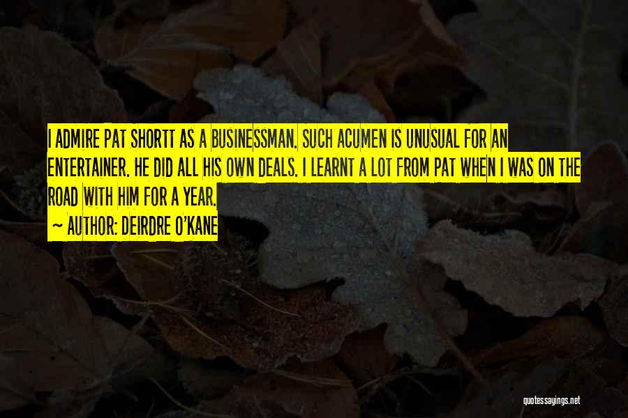 Deirdre O'Kane Quotes: I Admire Pat Shortt As A Businessman. Such Acumen Is Unusual For An Entertainer. He Did All His Own Deals.
