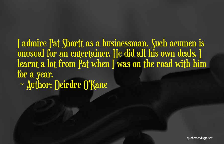 Deirdre O'Kane Quotes: I Admire Pat Shortt As A Businessman. Such Acumen Is Unusual For An Entertainer. He Did All His Own Deals.