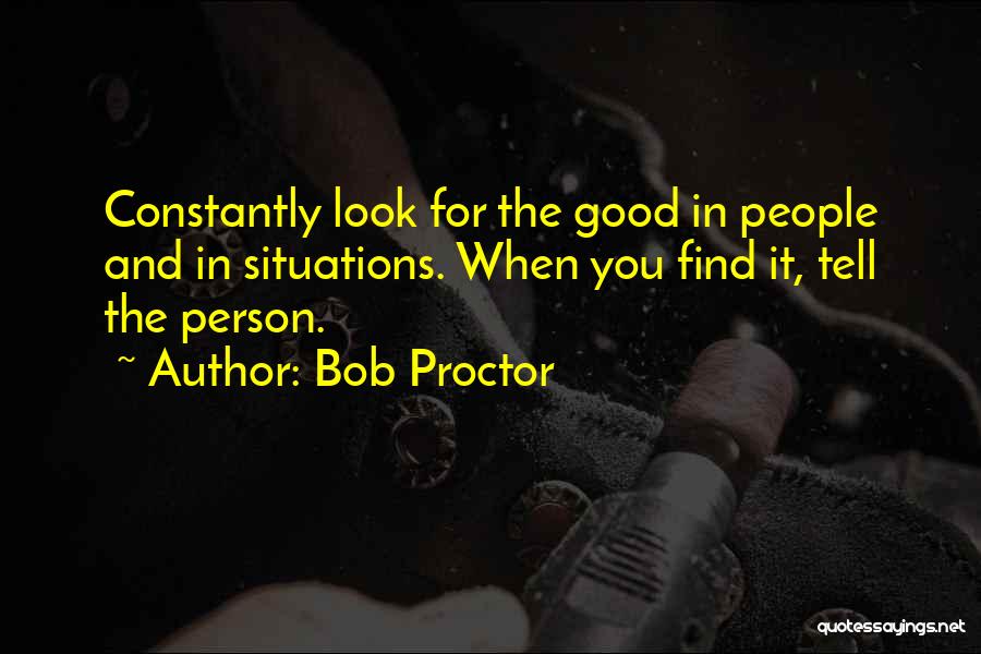 Bob Proctor Quotes: Constantly Look For The Good In People And In Situations. When You Find It, Tell The Person.