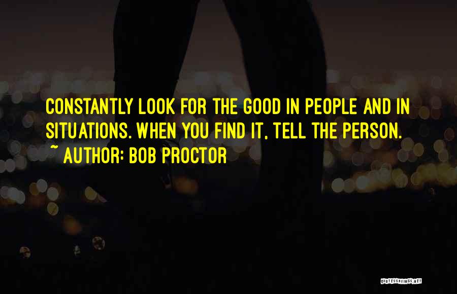 Bob Proctor Quotes: Constantly Look For The Good In People And In Situations. When You Find It, Tell The Person.