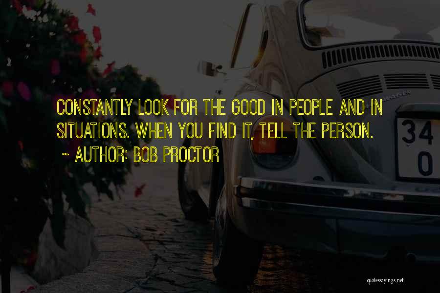 Bob Proctor Quotes: Constantly Look For The Good In People And In Situations. When You Find It, Tell The Person.