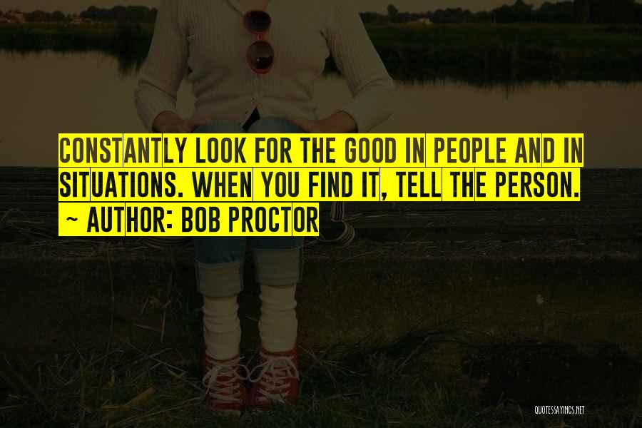 Bob Proctor Quotes: Constantly Look For The Good In People And In Situations. When You Find It, Tell The Person.