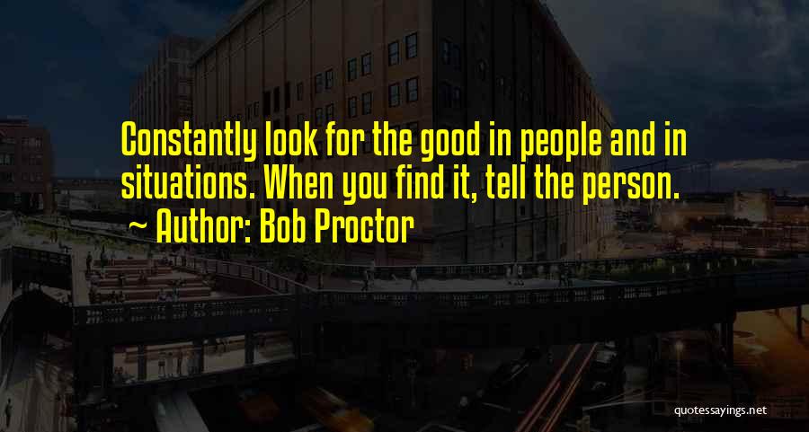 Bob Proctor Quotes: Constantly Look For The Good In People And In Situations. When You Find It, Tell The Person.