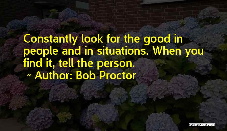Bob Proctor Quotes: Constantly Look For The Good In People And In Situations. When You Find It, Tell The Person.