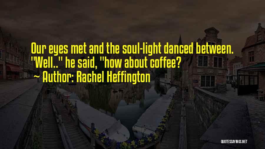 Rachel Heffington Quotes: Our Eyes Met And The Soul-light Danced Between. Well.. He Said, How About Coffee?