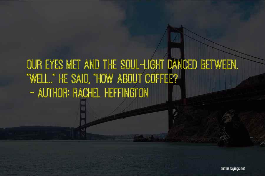 Rachel Heffington Quotes: Our Eyes Met And The Soul-light Danced Between. Well.. He Said, How About Coffee?