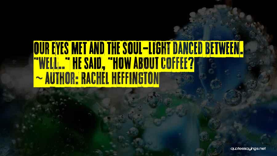 Rachel Heffington Quotes: Our Eyes Met And The Soul-light Danced Between. Well.. He Said, How About Coffee?