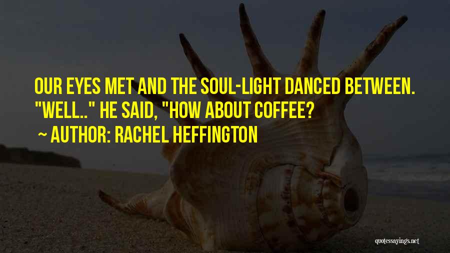 Rachel Heffington Quotes: Our Eyes Met And The Soul-light Danced Between. Well.. He Said, How About Coffee?