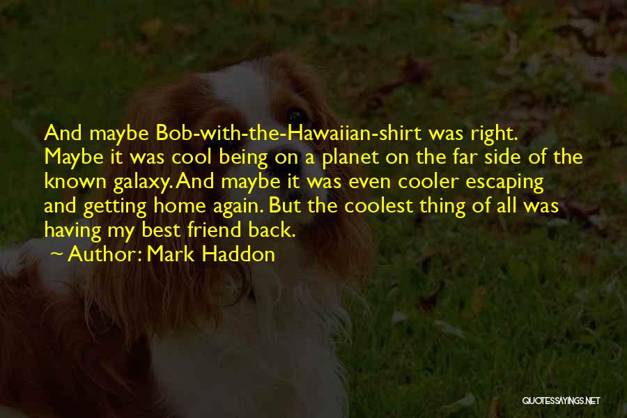 Mark Haddon Quotes: And Maybe Bob-with-the-hawaiian-shirt Was Right. Maybe It Was Cool Being On A Planet On The Far Side Of The Known