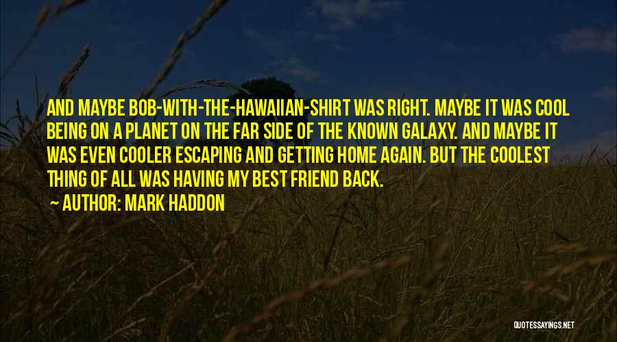 Mark Haddon Quotes: And Maybe Bob-with-the-hawaiian-shirt Was Right. Maybe It Was Cool Being On A Planet On The Far Side Of The Known