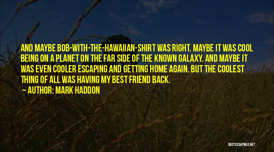 Mark Haddon Quotes: And Maybe Bob-with-the-hawaiian-shirt Was Right. Maybe It Was Cool Being On A Planet On The Far Side Of The Known