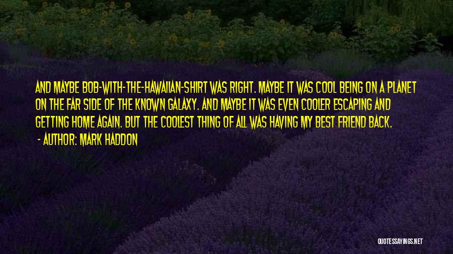 Mark Haddon Quotes: And Maybe Bob-with-the-hawaiian-shirt Was Right. Maybe It Was Cool Being On A Planet On The Far Side Of The Known