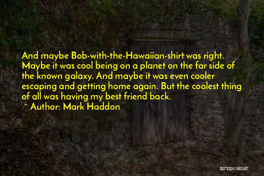 Mark Haddon Quotes: And Maybe Bob-with-the-hawaiian-shirt Was Right. Maybe It Was Cool Being On A Planet On The Far Side Of The Known