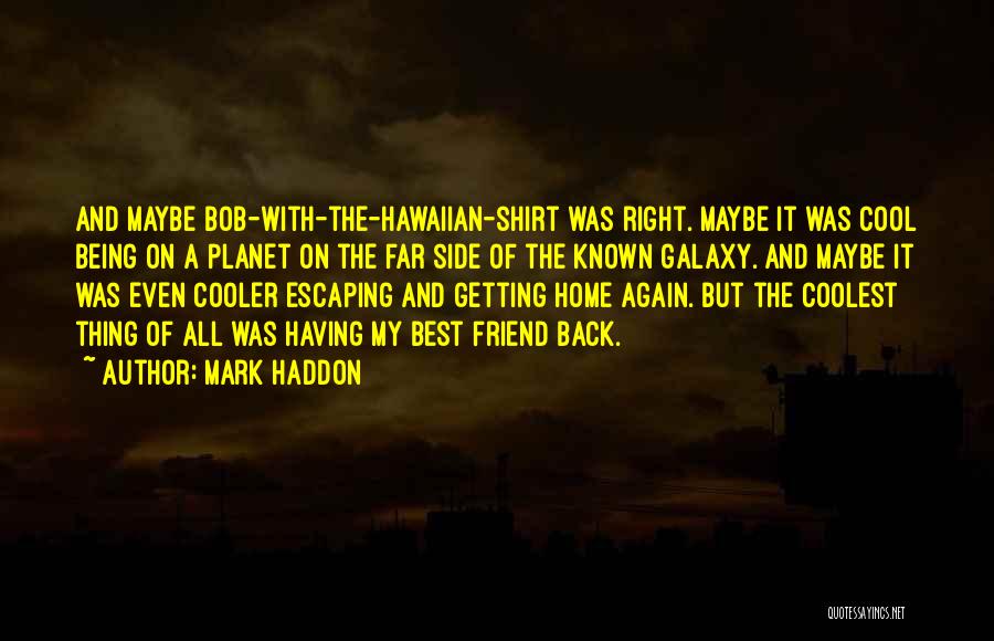 Mark Haddon Quotes: And Maybe Bob-with-the-hawaiian-shirt Was Right. Maybe It Was Cool Being On A Planet On The Far Side Of The Known