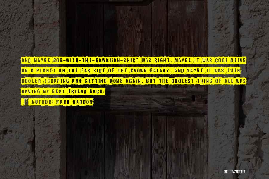 Mark Haddon Quotes: And Maybe Bob-with-the-hawaiian-shirt Was Right. Maybe It Was Cool Being On A Planet On The Far Side Of The Known