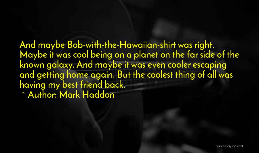 Mark Haddon Quotes: And Maybe Bob-with-the-hawaiian-shirt Was Right. Maybe It Was Cool Being On A Planet On The Far Side Of The Known