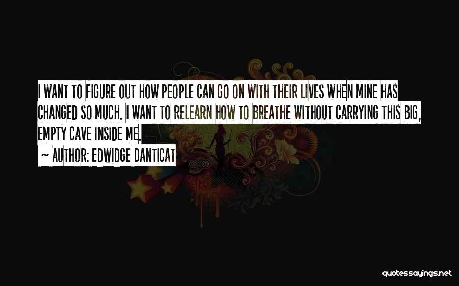 Edwidge Danticat Quotes: I Want To Figure Out How People Can Go On With Their Lives When Mine Has Changed So Much. I