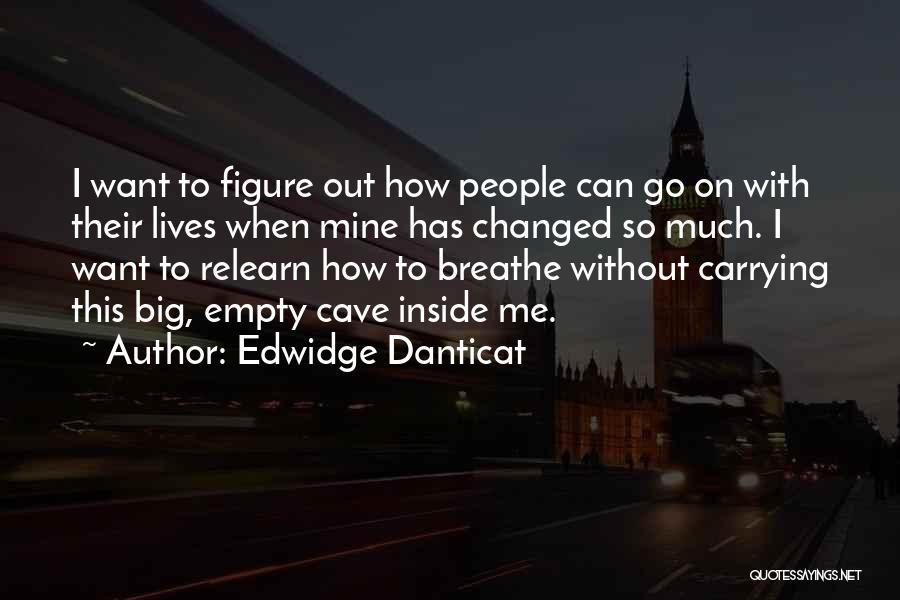 Edwidge Danticat Quotes: I Want To Figure Out How People Can Go On With Their Lives When Mine Has Changed So Much. I