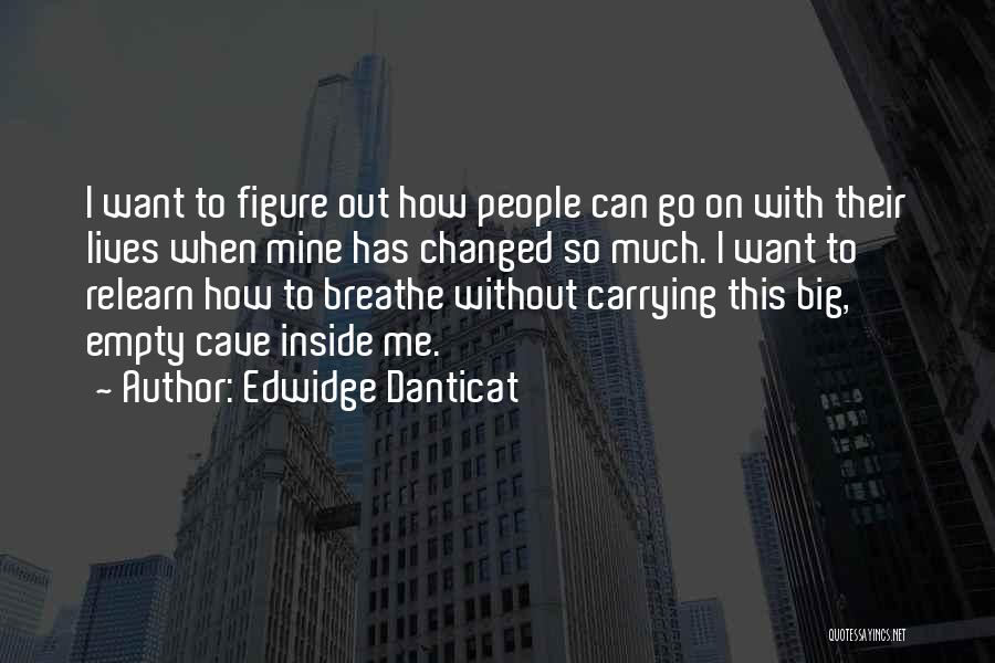 Edwidge Danticat Quotes: I Want To Figure Out How People Can Go On With Their Lives When Mine Has Changed So Much. I