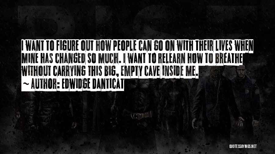 Edwidge Danticat Quotes: I Want To Figure Out How People Can Go On With Their Lives When Mine Has Changed So Much. I