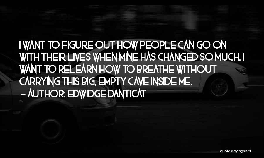 Edwidge Danticat Quotes: I Want To Figure Out How People Can Go On With Their Lives When Mine Has Changed So Much. I