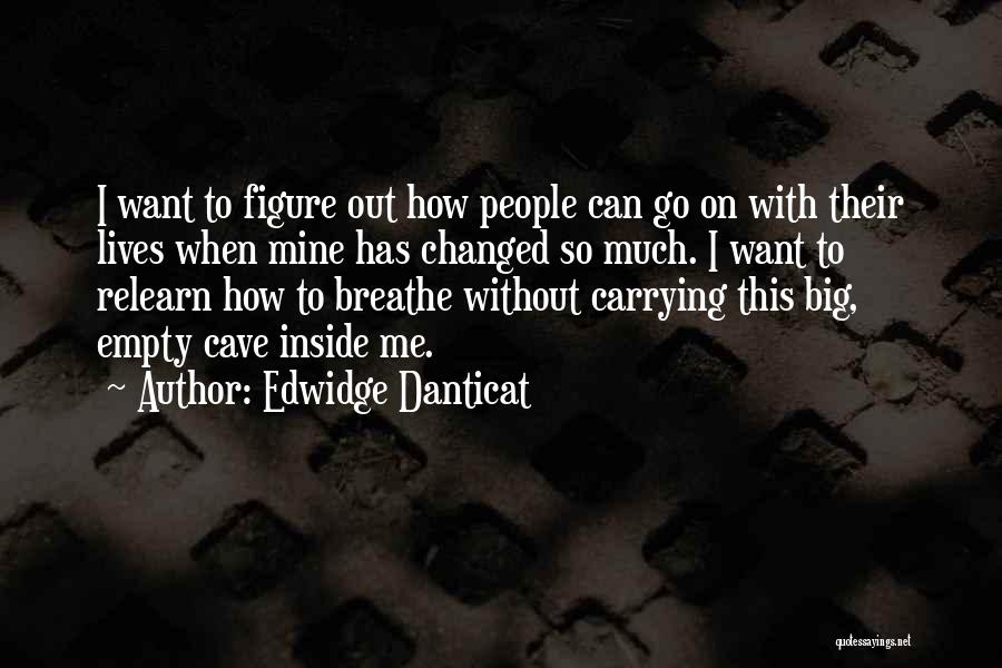 Edwidge Danticat Quotes: I Want To Figure Out How People Can Go On With Their Lives When Mine Has Changed So Much. I