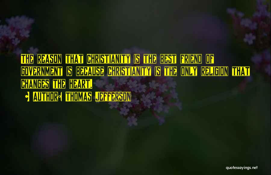 Thomas Jefferson Quotes: The Reason That Christianity Is The Best Friend Of Government Is Because Christianity Is The Only Religion That Changes The