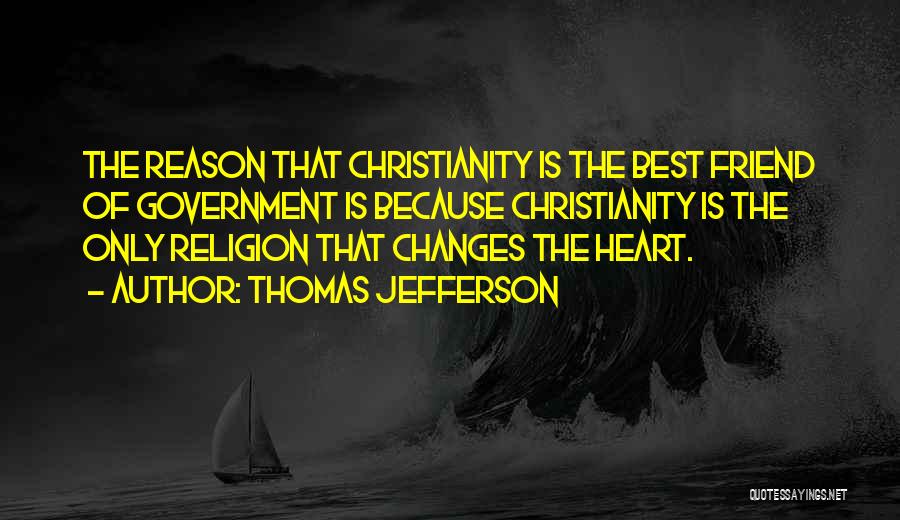 Thomas Jefferson Quotes: The Reason That Christianity Is The Best Friend Of Government Is Because Christianity Is The Only Religion That Changes The