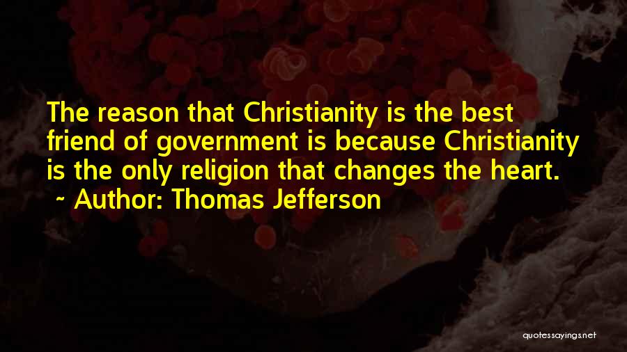 Thomas Jefferson Quotes: The Reason That Christianity Is The Best Friend Of Government Is Because Christianity Is The Only Religion That Changes The