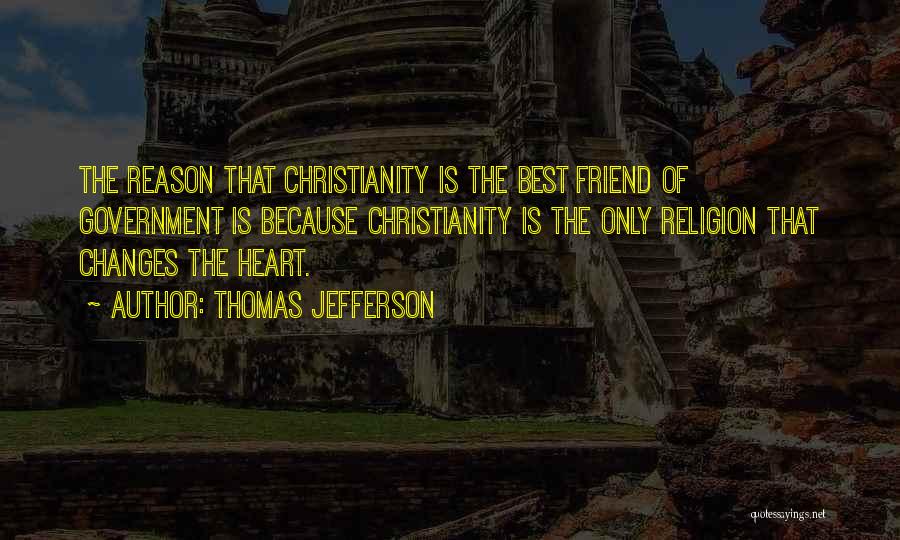 Thomas Jefferson Quotes: The Reason That Christianity Is The Best Friend Of Government Is Because Christianity Is The Only Religion That Changes The