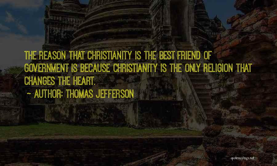 Thomas Jefferson Quotes: The Reason That Christianity Is The Best Friend Of Government Is Because Christianity Is The Only Religion That Changes The