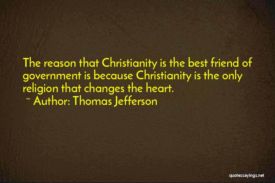 Thomas Jefferson Quotes: The Reason That Christianity Is The Best Friend Of Government Is Because Christianity Is The Only Religion That Changes The