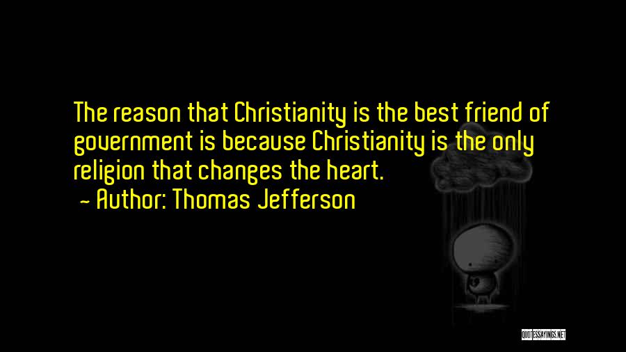 Thomas Jefferson Quotes: The Reason That Christianity Is The Best Friend Of Government Is Because Christianity Is The Only Religion That Changes The