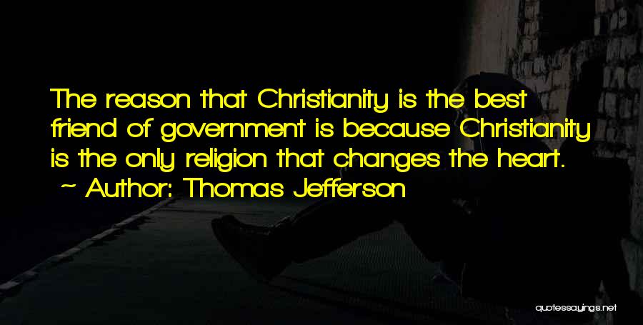 Thomas Jefferson Quotes: The Reason That Christianity Is The Best Friend Of Government Is Because Christianity Is The Only Religion That Changes The