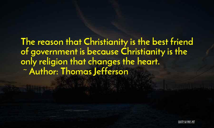 Thomas Jefferson Quotes: The Reason That Christianity Is The Best Friend Of Government Is Because Christianity Is The Only Religion That Changes The