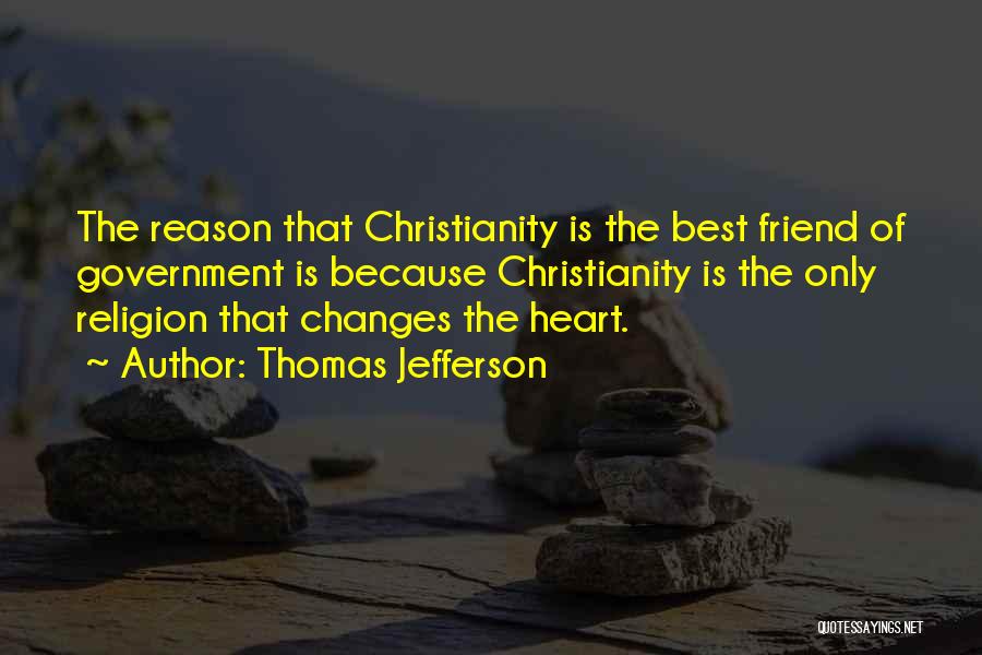 Thomas Jefferson Quotes: The Reason That Christianity Is The Best Friend Of Government Is Because Christianity Is The Only Religion That Changes The