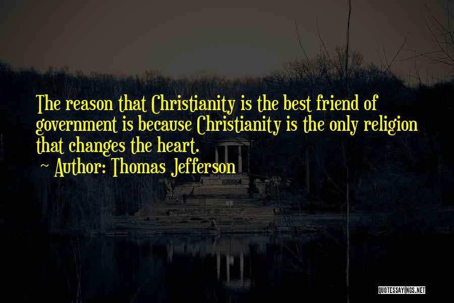 Thomas Jefferson Quotes: The Reason That Christianity Is The Best Friend Of Government Is Because Christianity Is The Only Religion That Changes The