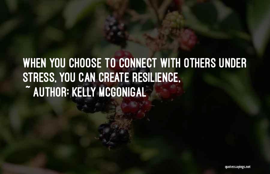 Kelly McGonigal Quotes: When You Choose To Connect With Others Under Stress, You Can Create Resilience,