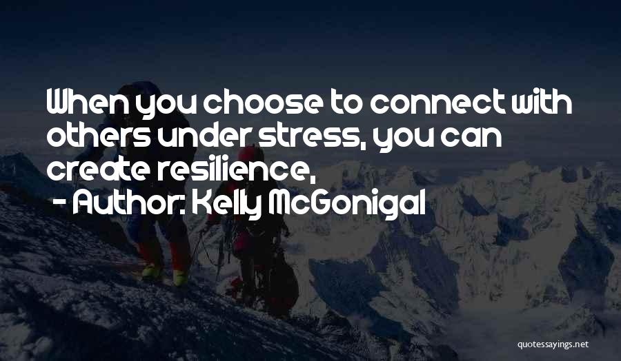 Kelly McGonigal Quotes: When You Choose To Connect With Others Under Stress, You Can Create Resilience,